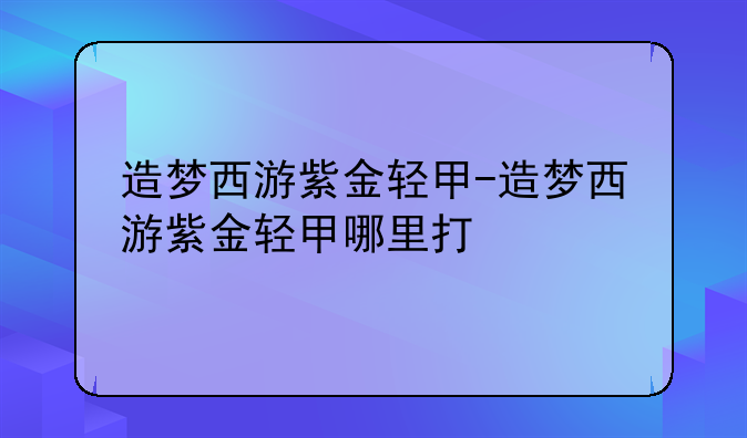 造梦西游紫金轻甲-造梦西游紫金轻甲哪里打