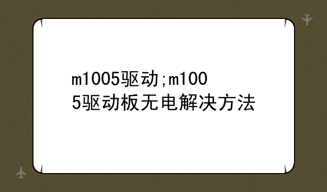m1005驱动;m1005驱动板无电解决方法