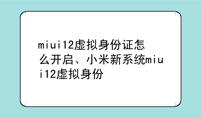 miui12虚拟身份证怎么开启、小米新系统miui12虚拟身份