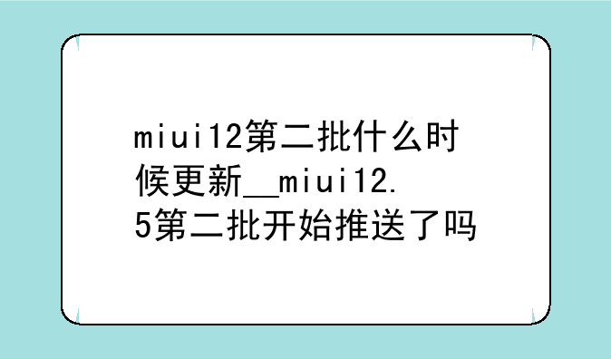 miui12第二批什么时候更新__miui12.5第二批开始推送了吗