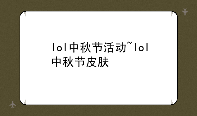 lol中秋节活动~lol中秋节皮肤