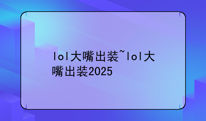 lol大嘴出装~lol大嘴出装2025